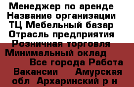 Менеджер по аренде › Название организации ­ ТЦ Мебельный базар › Отрасль предприятия ­ Розничная торговля › Минимальный оклад ­ 300 000 - Все города Работа » Вакансии   . Амурская обл.,Архаринский р-н